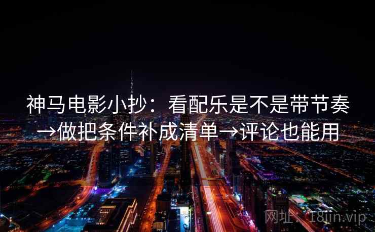 神马电影小抄：看配乐是不是带节奏→做把条件补成清单→评论也能用