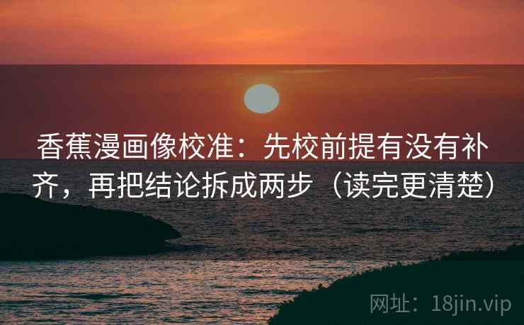 香蕉漫画像校准：先校前提有没有补齐，再把结论拆成两步（读完更清楚）