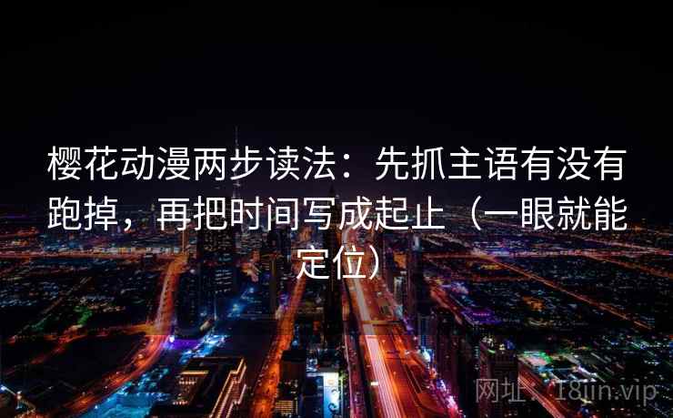 樱花动漫两步读法：先抓主语有没有跑掉，再把时间写成起止（一眼就能定位）