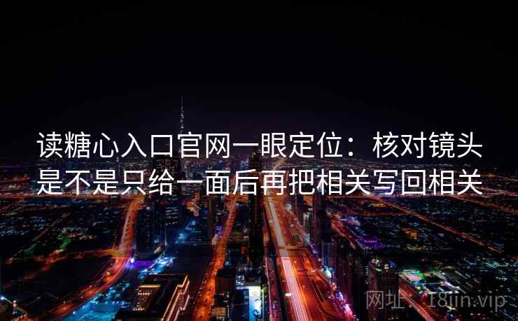 读糖心入口官网一眼定位：核对镜头是不是只给一面后再把相关写回相关