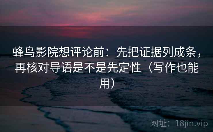 蜂鸟影院想评论前：先把证据列成条，再核对导语是不是先定性（写作也能用）