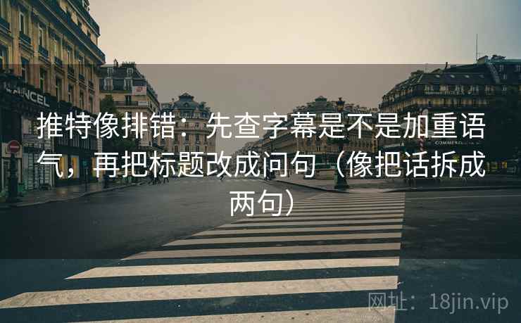 推特像排错：先查字幕是不是加重语气，再把标题改成问句（像把话拆成两句）