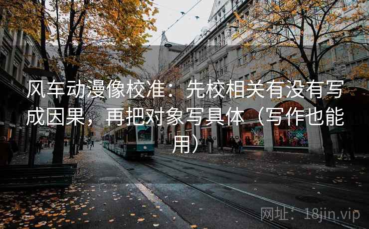 风车动漫像校准：先校相关有没有写成因果，再把对象写具体（写作也能用）