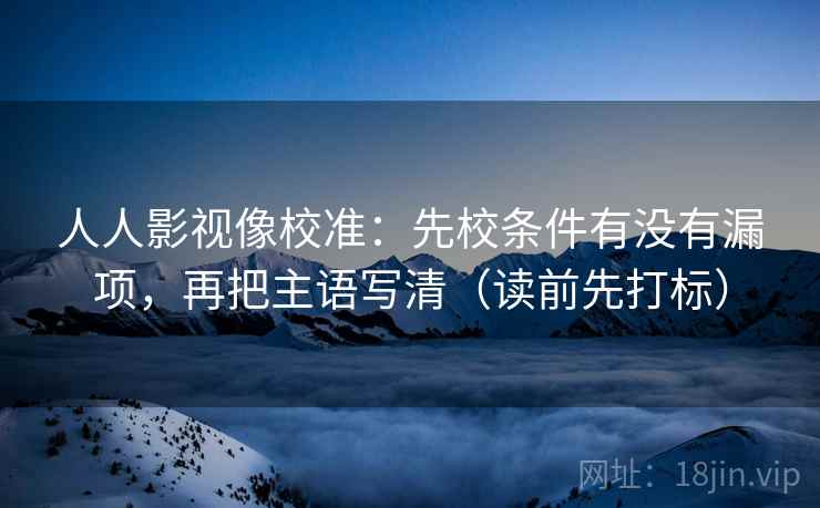 人人影视像校准：先校条件有没有漏项，再把主语写清（读前先打标）