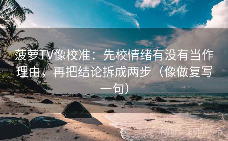 菠萝TV像校准:先校情绪有没有当作理由,再把结论拆成两步(像做复写一句) 菠萝TV像校准:先校情绪有没有当作理由,再把结论拆成两步(像做复写一句)