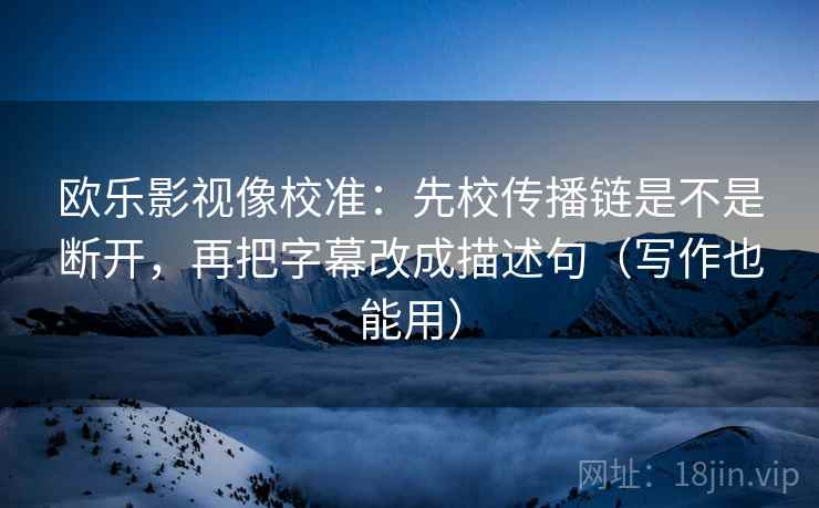 欧乐影视像校准：先校传播链是不是断开，再把字幕改成描述句（写作也能用）