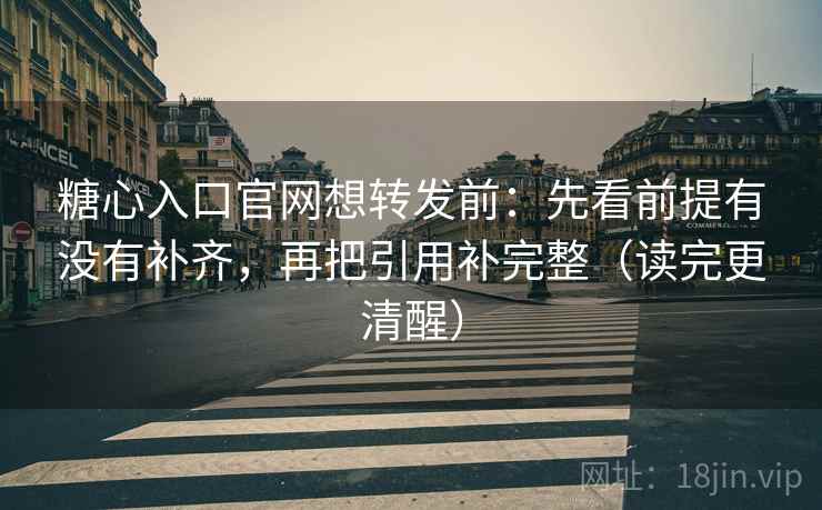 糖心入口官网想转发前：先看前提有没有补齐，再把引用补完整（读完更清醒）