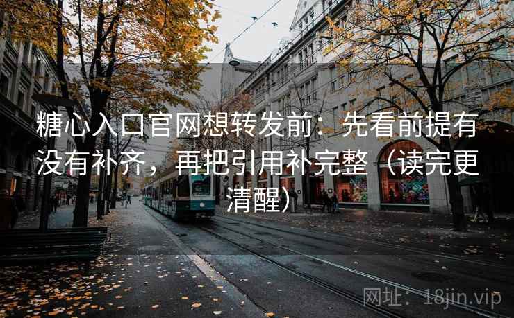 糖心入口官网想转发前：先看前提有没有补齐，再把引用补完整（读完更清醒）