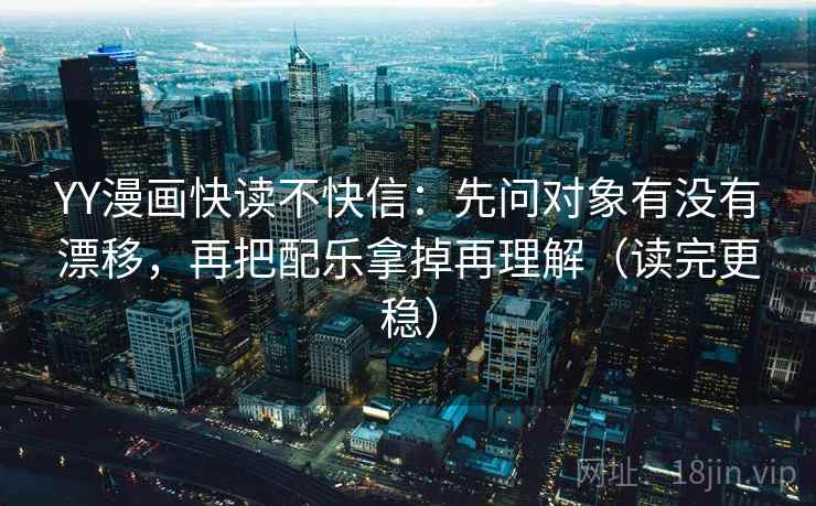 YY漫画快读不快信：先问对象有没有漂移，再把配乐拿掉再理解（读完更稳）