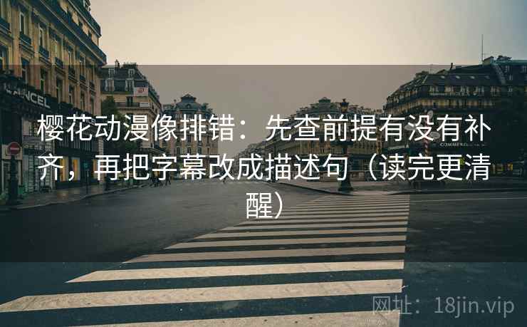 樱花动漫像排错：先查前提有没有补齐，再把字幕改成描述句（读完更清醒）