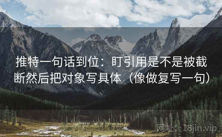 推特一句话到位：盯引用是不是被截断然后把对象写具体（像做复写一句）