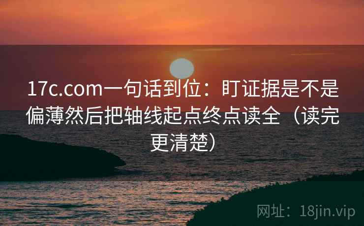 17c.com一句话到位：盯证据是不是偏薄然后把轴线起点终点读全（读完更清楚）