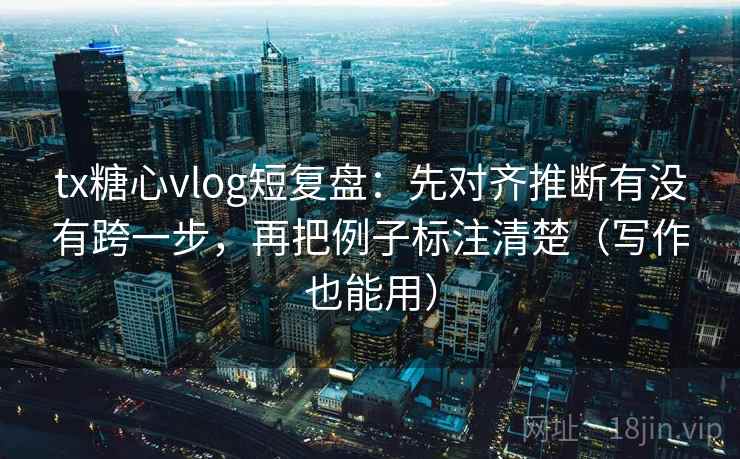 tx糖心vlog短复盘：先对齐推断有没有跨一步，再把例子标注清楚（写作也能用）