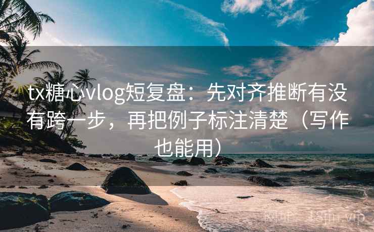 tx糖心vlog短复盘：先对齐推断有没有跨一步，再把例子标注清楚（写作也能用）