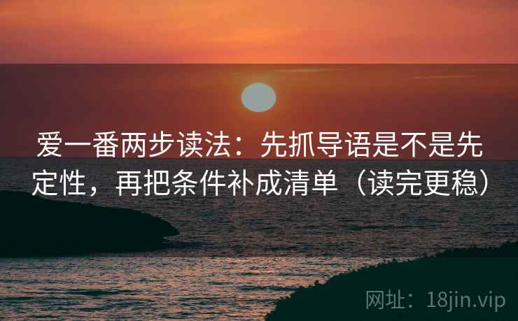 爱一番两步读法：先抓导语是不是先定性，再把条件补成清单（读完更稳）