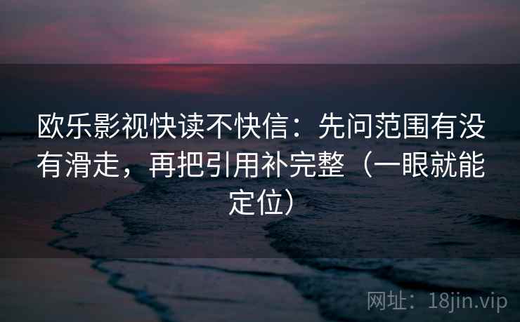 欧乐影视快读不快信：先问范围有没有滑走，再把引用补完整（一眼就能定位）