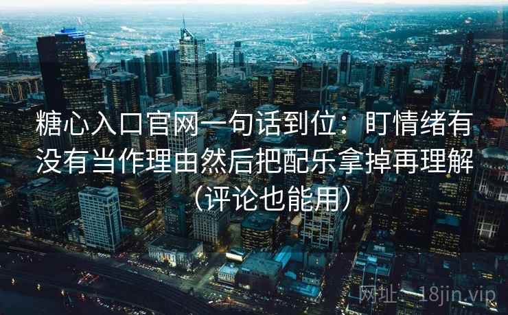 糖心入口官网一句话到位：盯情绪有没有当作理由然后把配乐拿掉再理解（评论也能用）
