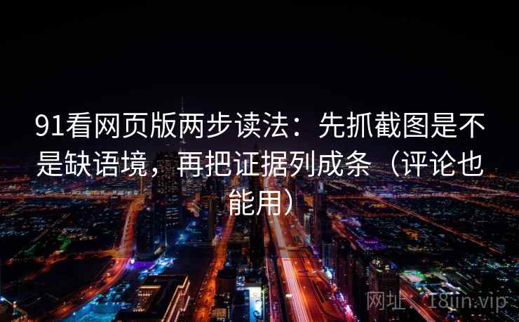 91看网页版两步读法：先抓截图是不是缺语境，再把证据列成条（评论也能用）