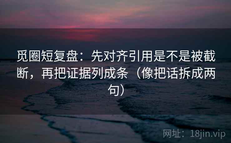 觅圈短复盘：先对齐引用是不是被截断，再把证据列成条（像把话拆成两句）