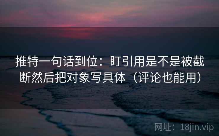 推特一句话到位:盯引用是不是被截断然后把对象写具体(评论也能用) 推特一句话到位:盯引用是不是被截断然后把对象写具体(评论也能用)