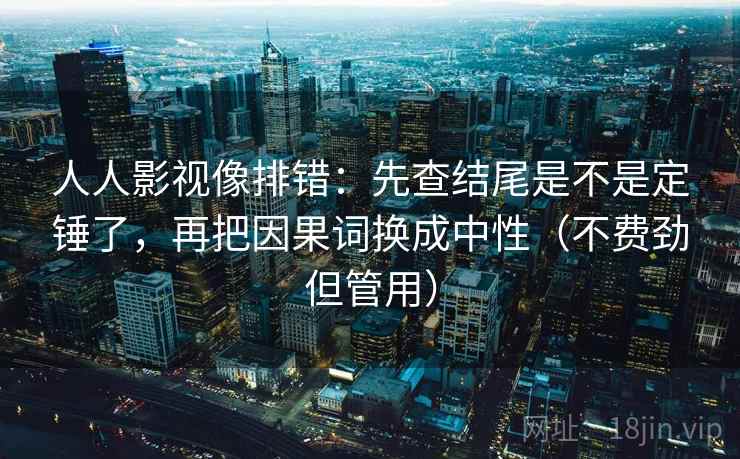 人人影视像排错：先查结尾是不是定锤了，再把因果词换成中性（不费劲但管用）