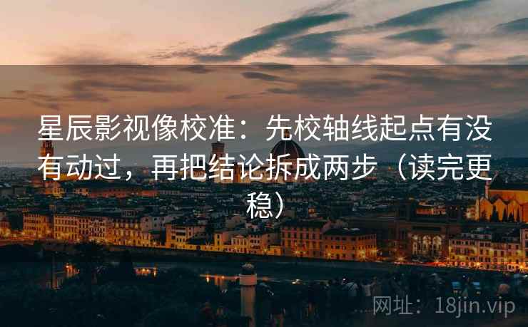 星辰影视像校准：先校轴线起点有没有动过，再把结论拆成两步（读完更稳）
