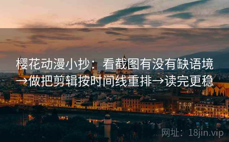樱花动漫小抄：看截图有没有缺语境→做把剪辑按时间线重排→读完更稳