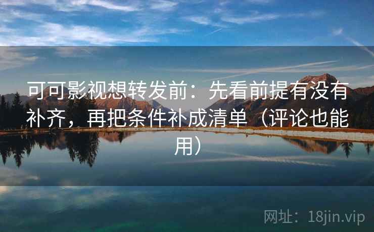 可可影视想转发前：先看前提有没有补齐，再把条件补成清单（评论也能用）