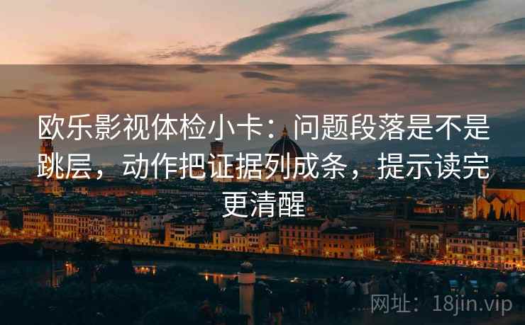 欧乐影视体检小卡：问题段落是不是跳层，动作把证据列成条，提示读完更清醒