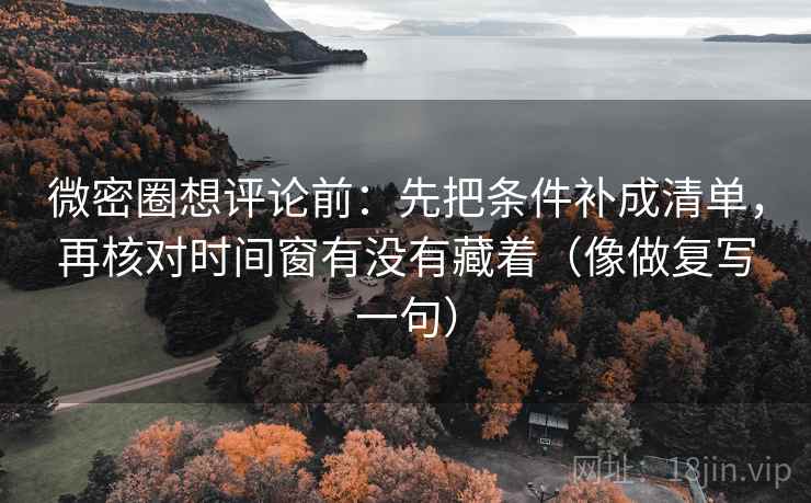 微密圈想评论前:先把条件补成清单,再核对时间窗有没有藏着(像做复写一句) 微密圈想评论前:先把条件补成清单,再核对时间窗有没有藏着(像做复写一句)