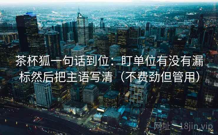 茶杯狐一句话到位：盯单位有没有漏标然后把主语写清（不费劲但管用）