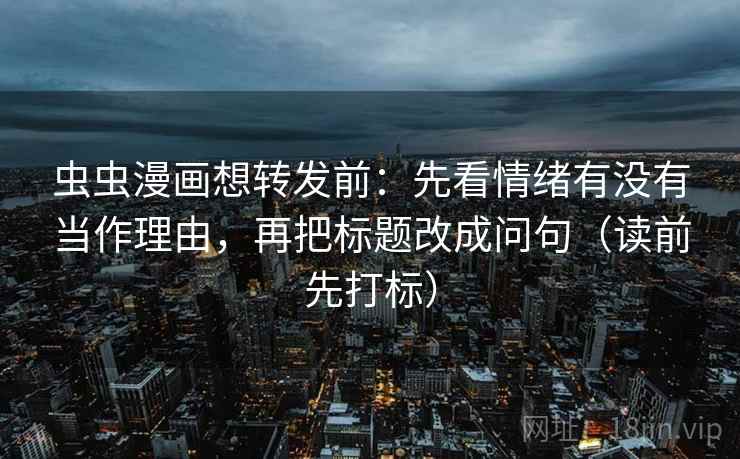 虫虫漫画想转发前：先看情绪有没有当作理由，再把标题改成问句（读前先打标）