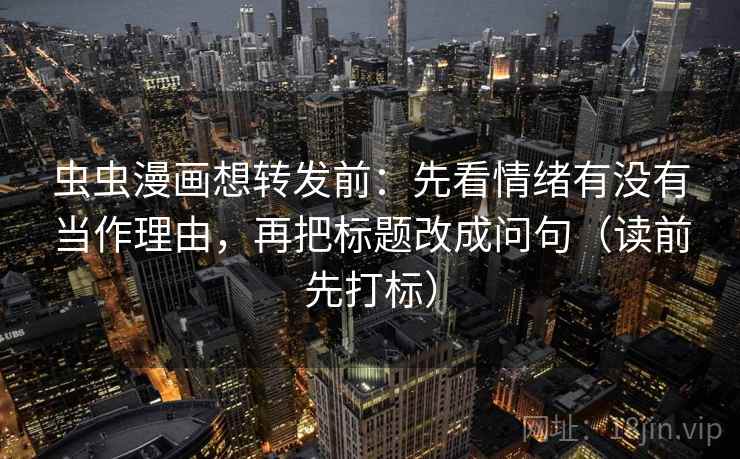 虫虫漫画想转发前：先看情绪有没有当作理由，再把标题改成问句（读前先打标）