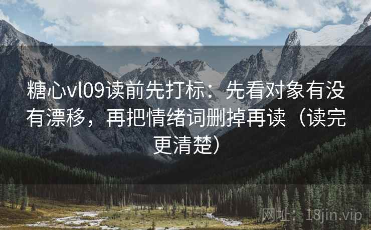 糖心vl09读前先打标：先看对象有没有漂移，再把情绪词删掉再读（读完更清楚）