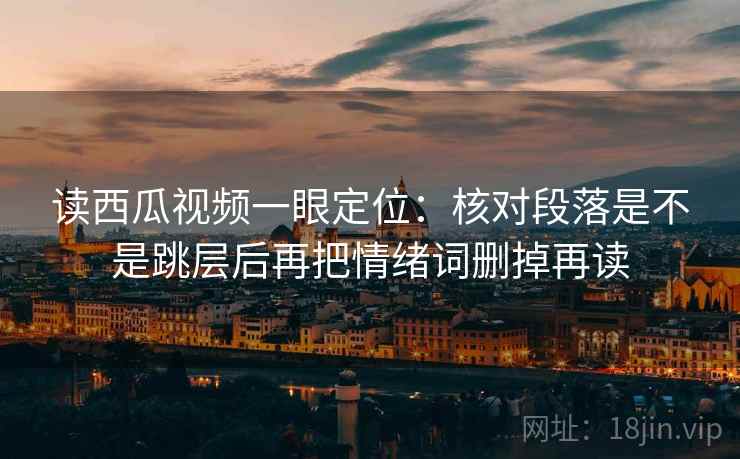读西瓜视频一眼定位：核对段落是不是跳层后再把情绪词删掉再读