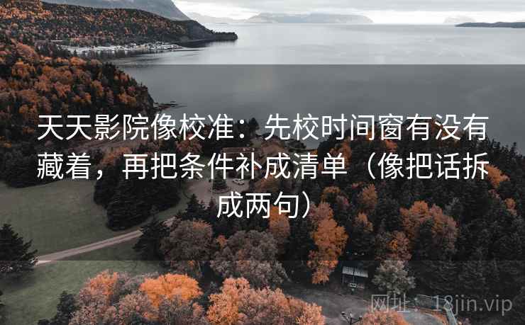 天天影院像校准：先校时间窗有没有藏着，再把条件补成清单（像把话拆成两句）
