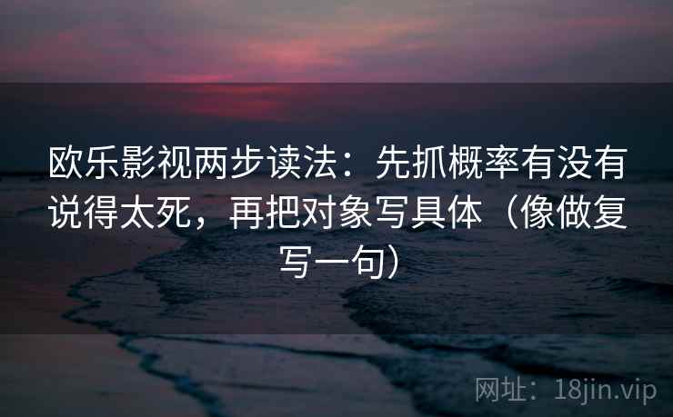 欧乐影视两步读法：先抓概率有没有说得太死，再把对象写具体（像做复写一句）