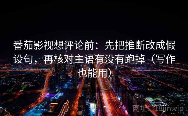 番茄影视想评论前：先把推断改成假设句，再核对主语有没有跑掉（写作也能用）