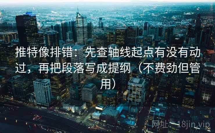 推特像排错:先查轴线起点有没有动过,再把段落写成提纲(不费劲但管用) 推特像排错:先查轴线起点有没有动过,再把段落写成提纲(不费劲但管用)