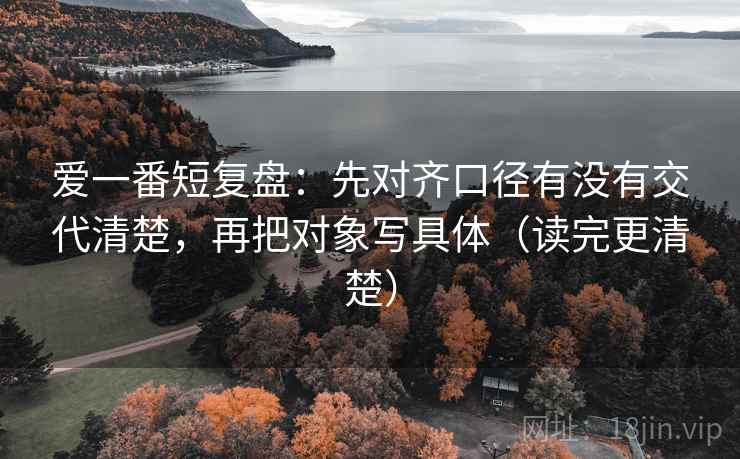 爱一番短复盘：先对齐口径有没有交代清楚，再把对象写具体（读完更清楚）
