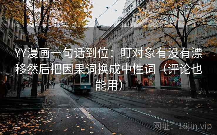 YY漫画一句话到位：盯对象有没有漂移然后把因果词换成中性词（评论也能用）