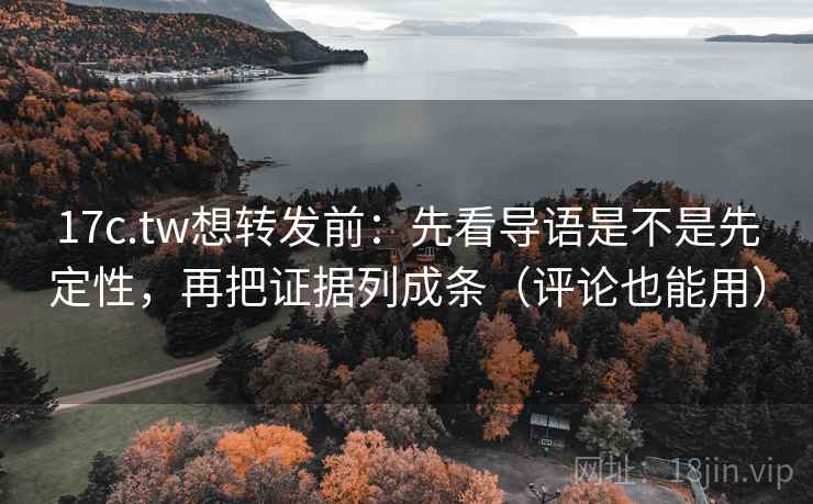 17c.tw想转发前：先看导语是不是先定性，再把证据列成条（评论也能用）