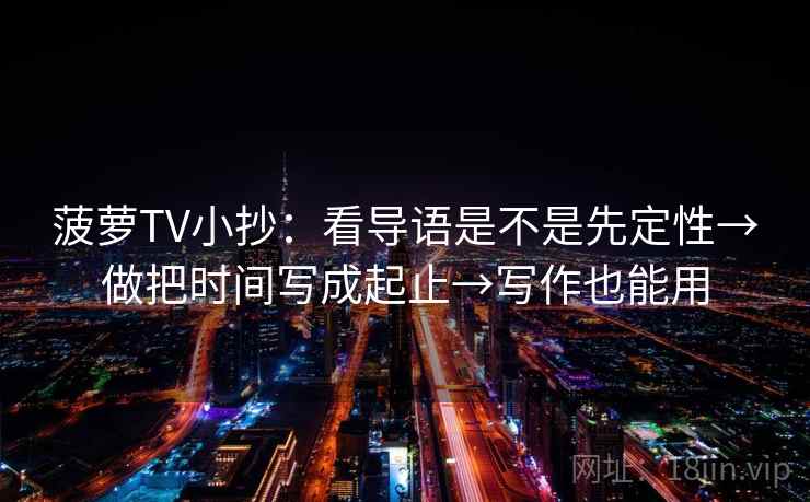 菠萝TV小抄：看导语是不是先定性→做把时间写成起止→写作也能用