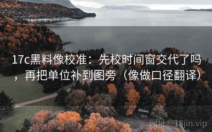17c黑料像校准：先校时间窗交代了吗，再把单位补到图旁（像做口径翻译）