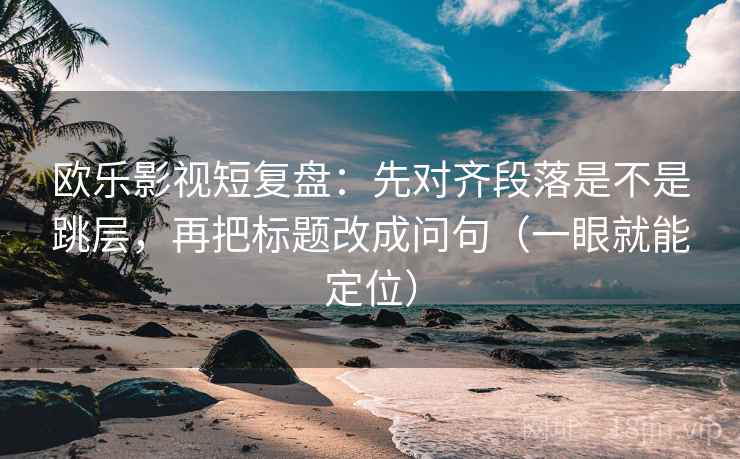 欧乐影视短复盘：先对齐段落是不是跳层，再把标题改成问句（一眼就能定位）