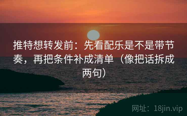 推特想转发前：先看配乐是不是带节奏，再把条件补成清单（像把话拆成两句）
