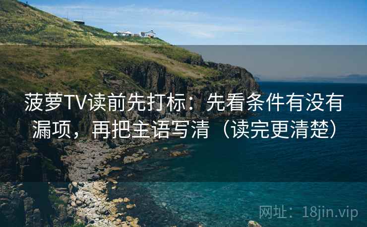 菠萝TV读前先打标：先看条件有没有漏项，再把主语写清（读完更清楚）