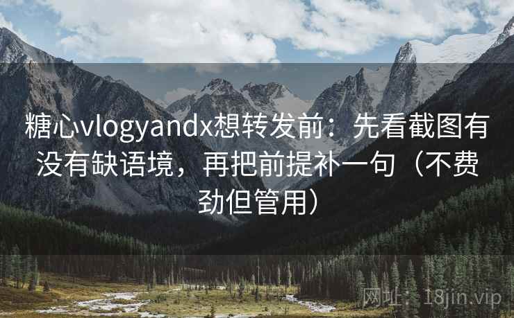 糖心vlogyandx想转发前：先看截图有没有缺语境，再把前提补一句（不费劲但管用）