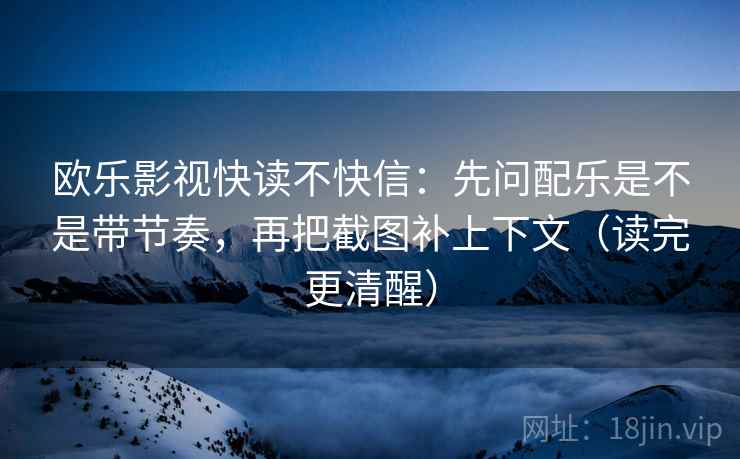 欧乐影视快读不快信：先问配乐是不是带节奏，再把截图补上下文（读完更清醒）