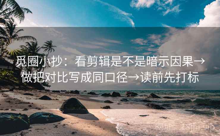 觅圈小抄：看剪辑是不是暗示因果→做把对比写成同口径→读前先打标
